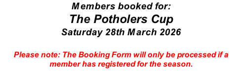Members booked for: The Potholers Cup Saturday 28th March 2026  Please note: The Booking Form will only be processed if a member has registered for the season.